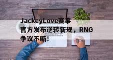 PG电子-关于JackeyLove赛事官方发布逆转新规，RNG争议不断！的信息